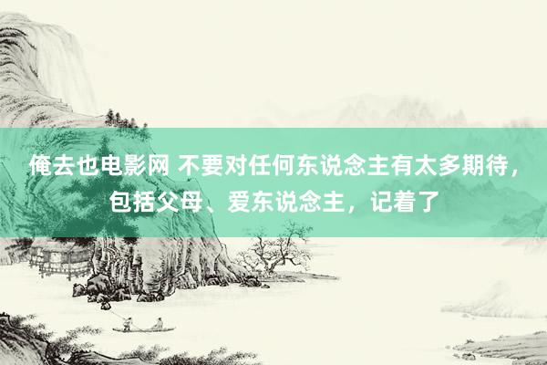 俺去也电影网 不要对任何东说念主有太多期待，包括父母、爱东说念主，记着了