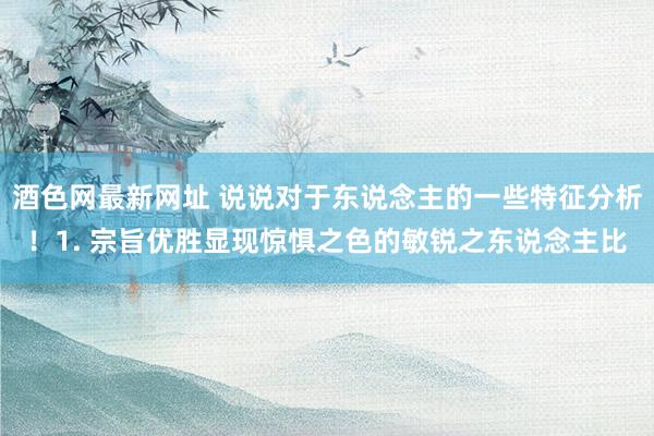 酒色网最新网址 说说对于东说念主的一些特征分析!1. 宗旨优胜显现惊惧之色的敏锐之东说念主比
