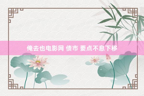 俺去也电影网 债市 要点不息下移
