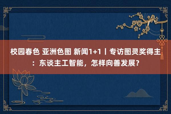 校园春色 亚洲色图 新闻1+1丨专访图灵奖得主：东谈主工智能，怎样向善发展？
