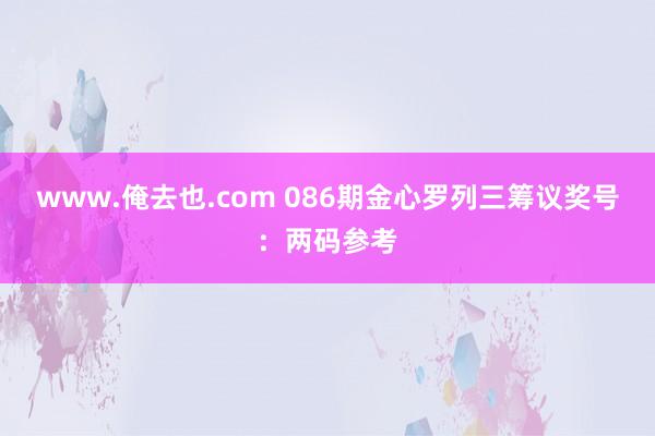 www.俺去也.com 086期金心罗列三筹议奖号：两码参考