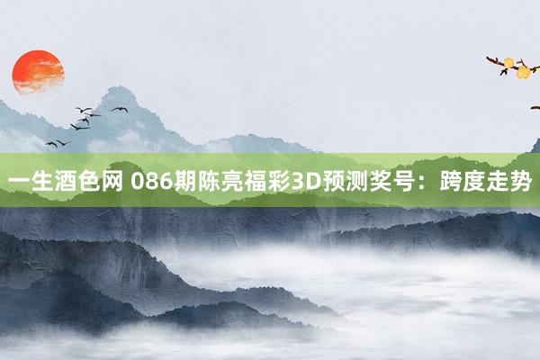 一生酒色网 086期陈亮福彩3D预测奖号：跨度走势