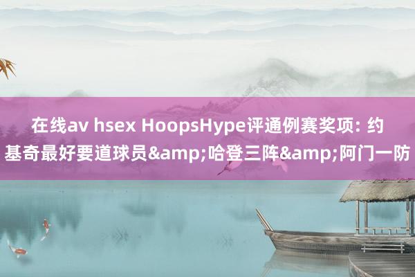 在线av hsex HoopsHype评通例赛奖项: 约基奇最好要道球员&哈登三阵&阿门一防