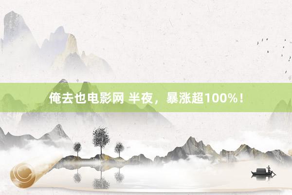 俺去也电影网 半夜，暴涨超100%！