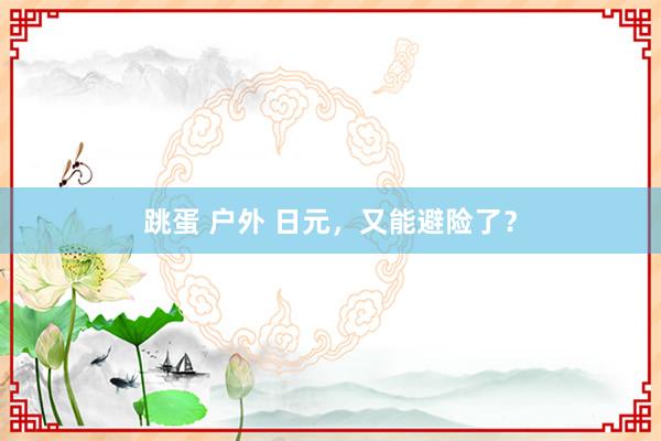 跳蛋 户外 日元，又能避险了？
