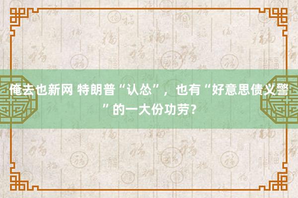 俺去也新网 特朗普“认怂”，也有“好意思债义警”的一大份功劳？
