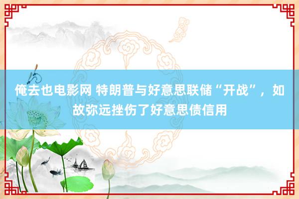 俺去也电影网 特朗普与好意思联储“开战”，如故弥远挫伤了好意思债信用