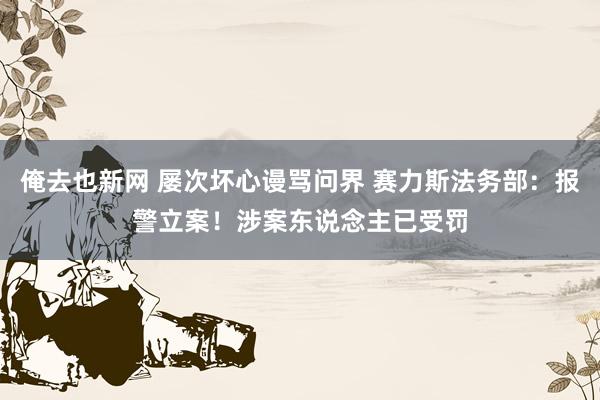俺去也新网 屡次坏心谩骂问界 赛力斯法务部：报警立案！涉案东说念主已受罚