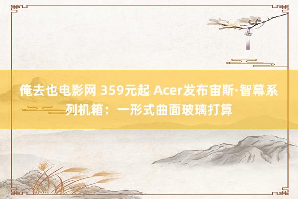 俺去也电影网 359元起 Acer发布宙斯·智幕系列机箱：一形式曲面玻璃打算