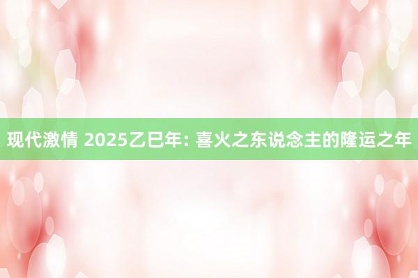 现代激情 2025乙巳年: 喜火之东说念主的隆运之年