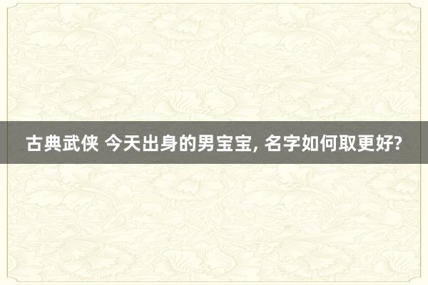 古典武侠 今天出身的男宝宝， 名字如何取更好?