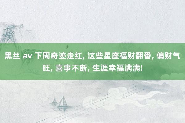 黑丝 av 下周奇迹走红， 这些星座福财翻番， 偏财气旺， 喜事不断， 生涯幸福满满!