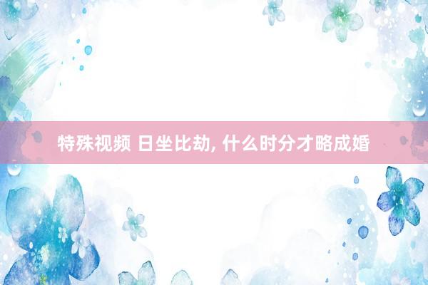 特殊视频 日坐比劫， 什么时分才略成婚