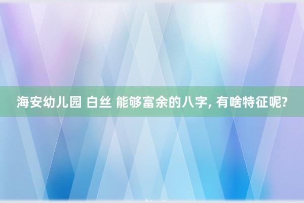 海安幼儿园 白丝 能够富余的八字， 有啥特征呢?