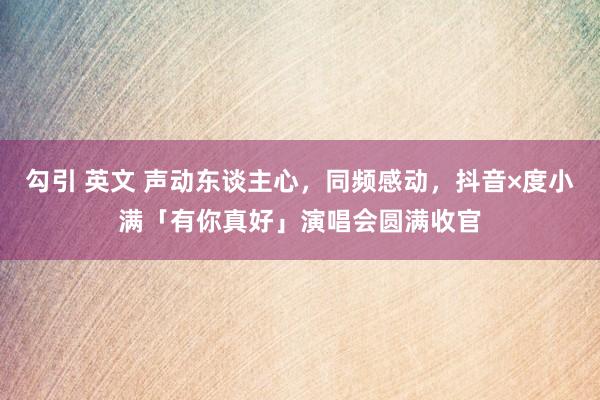 勾引 英文 声动东谈主心，同频感动，抖音×度小满「有你真好」演唱会圆满收官