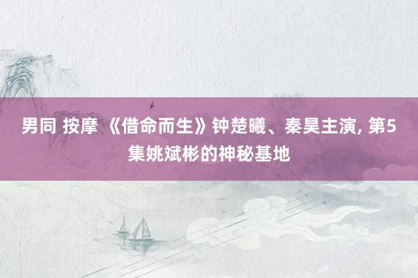 男同 按摩 《借命而生》钟楚曦、秦昊主演， 第5集姚斌彬的神秘基地