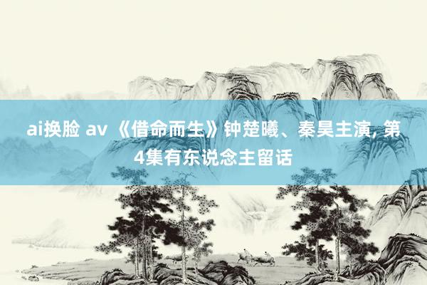 ai换脸 av 《借命而生》钟楚曦、秦昊主演， 第4集有东说念主留话