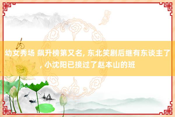 幼女秀场 飙升榜第又名， 东北笑剧后继有东谈主了， 小沈阳已接过了赵本山的班