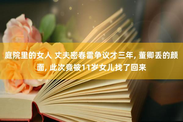 庭院里的女人 丈夫密春雷争议才三年， 董卿丢的颜面， 此次竟被11岁女儿找了回来