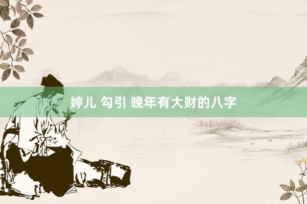 婷儿 勾引 晚年有大财的八字