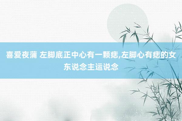 喜爱夜蒲 左脚底正中心有一颗痣，左脚心有痣的女东说念主运说念
