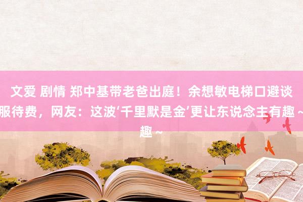 文爱 剧情 郑中基带老爸出庭！余想敏电梯口避谈服待费，网友：这波‘千里默是金’更让东说念主有趣～