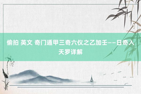偷拍 英文 奇门遁甲三奇六仪之乙加壬——日奇入天罗详解