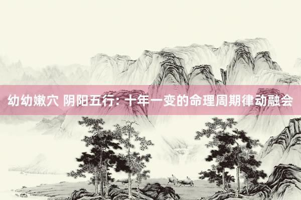 幼幼嫩穴 阴阳五行: 十年一变的命理周期律动融会