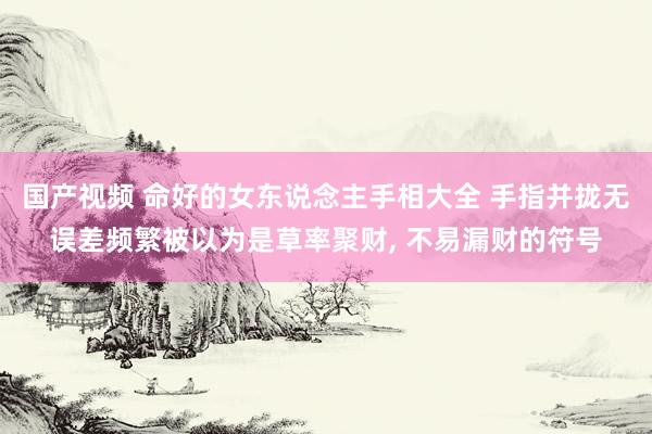国产视频 命好的女东说念主手相大全 手指并拢无误差频繁被以为是草率聚财， 不易漏财的符号