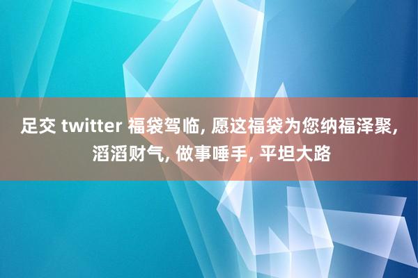 足交 twitter 福袋驾临， 愿这福袋为您纳福泽聚， 滔滔财气， 做事唾手， 平坦大路