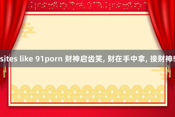 sites like 91porn 财神启齿笑， 财在手中拿， 接财神!