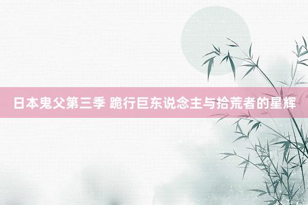 日本鬼父第三季 跪行巨东说念主与拾荒者的星辉